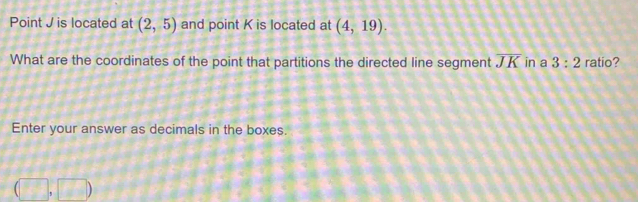 Point J is located at (2,5) and point K is located at (4,19). 
What are the coordinates of the point that partitions the directed line segment overline JK in a 3:2 ratio? 
Enter your answer as decimals in the boxes.
(□ ,□ )