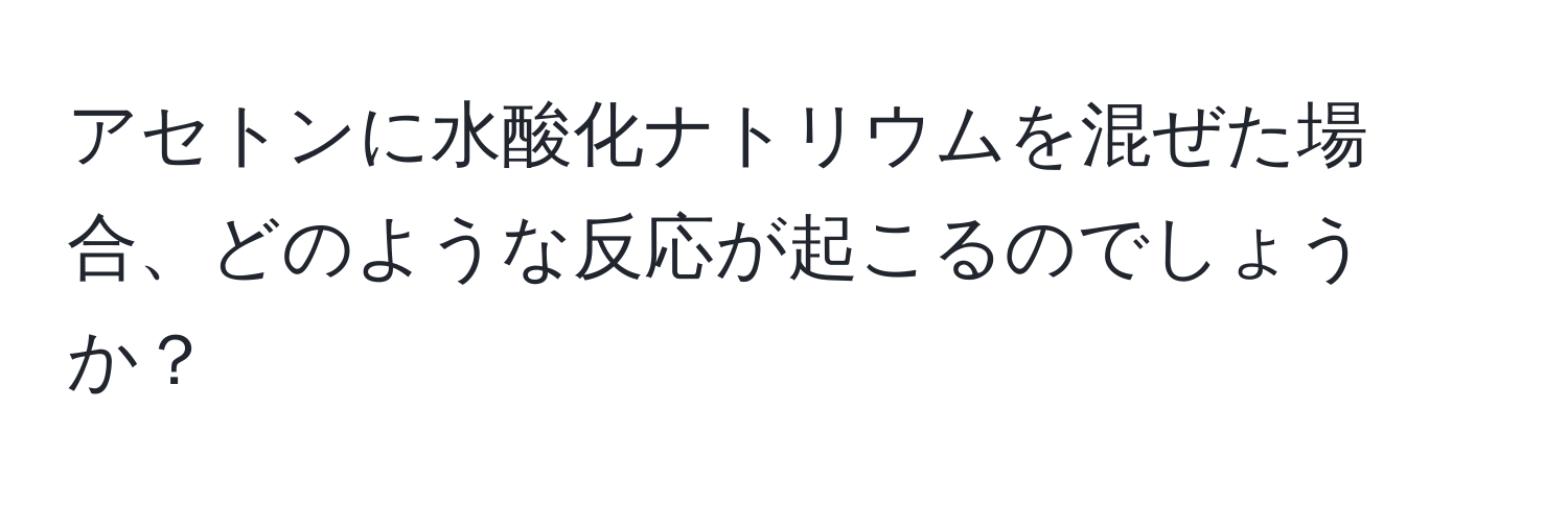 アセトンに水酸化ナトリウムを混ぜた場合、どのような反応が起こるのでしょうか？