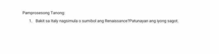 Pamprosesong Tanong: 
1. Bakit sa Italy nagsimula o sumibol ang Renaissance?Patunayan ang iyong sagot.