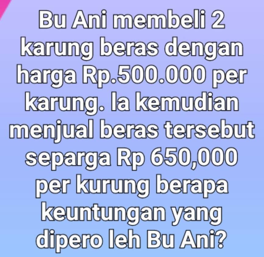 Bu Ani membeli 2
karung beras dengan 
harga Rp.500.000 per 
karung. la kemudian 
menjual beras tersebut 
separga Rp 650,000
per kurung berapa 
keuntungan yang 
dipero leh Bu Ani?