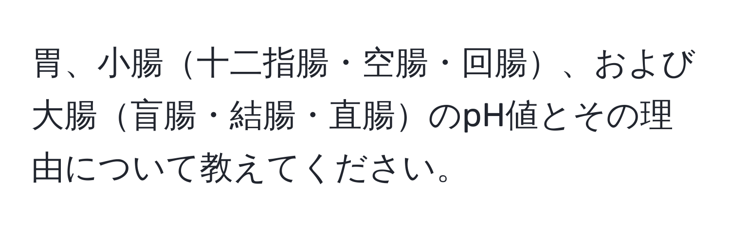 胃、小腸十二指腸・空腸・回腸、および大腸盲腸・結腸・直腸のpH値とその理由について教えてください。