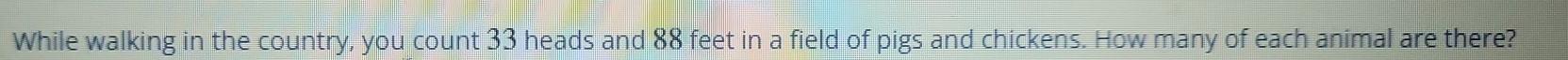 While walking in the country, you count 33 heads and 88 feet in a field of pigs and chickens. How many of each animal are there?