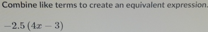 Combine like terms to create an equivalent expression.
-2.5(4x-3)