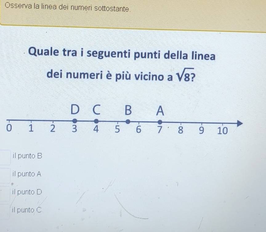 Osserva la linea dei numeri sottostante.
Quale tra i seguenti punti della linea
dei numeri è più vicino a sqrt(8?)
il punto B
il punto A
il punto D
il punto C