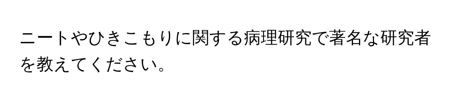 ニートやひきこもりに関する病理研究で著名な研究者を教えてください。