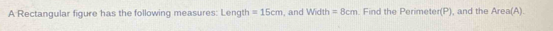 A Rectangular figure has the following measures: Length =15cm , and Width=8cm. Find the Perimeter(P), and the Area(A).