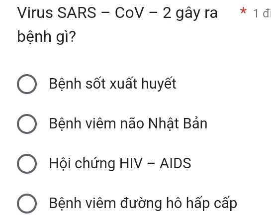 Virus SARS - CoV - 2 gây ra * 1 đ
bệnh gì?
Bệnh sốt xuất huyết
Bệnh viêm não Nhật Bản
Hội chứng HIV - AIDS
Bệnh viêm đường hô hấp cấp