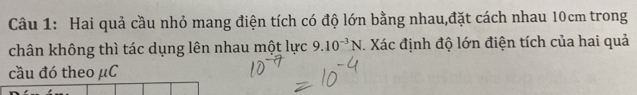 Hai quả cầu nhỏ mang điện tích có độ lớn bằng nhau,đặt cách nhau 10cm trong 
chân không thì tác dụng lên nhau một lực 9.10^(-3)N. Xác định độ lớn điện tích của hai quả 
cầu đó theo μC