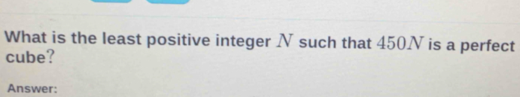 What is the least positive integer N such that 450N is a perfect 
cube? 
Answer: