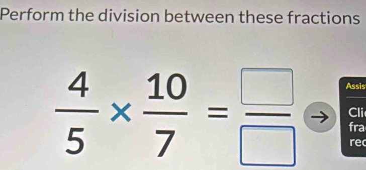 Perform the division between these fractions 
Assis
 4/5 *  10/7 = □ /□   Cli 
fra 
re