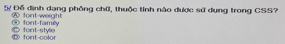 5/ Đế định dạng phông chữ, thuộc tính nào được sử dụng trong CSS?
A font-weight
font-family
Ⓒ font-style
Ⓓ font-color