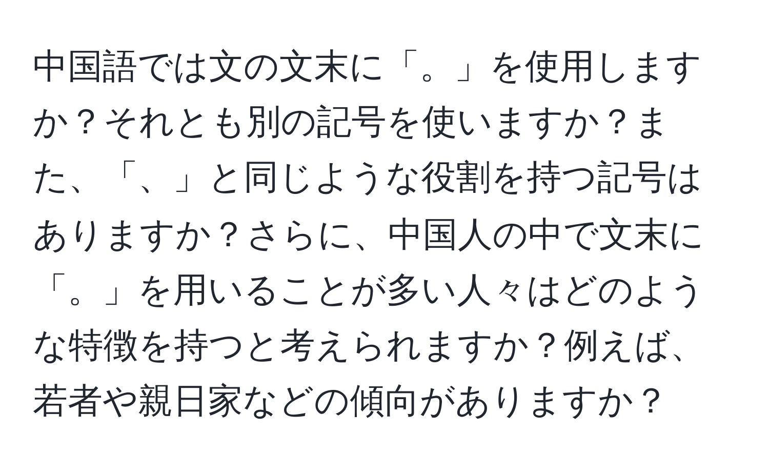 中国語では文の文末に「。」を使用しますか？それとも別の記号を使いますか？また、「、」と同じような役割を持つ記号はありますか？さらに、中国人の中で文末に「。」を用いることが多い人々はどのような特徴を持つと考えられますか？例えば、若者や親日家などの傾向がありますか？