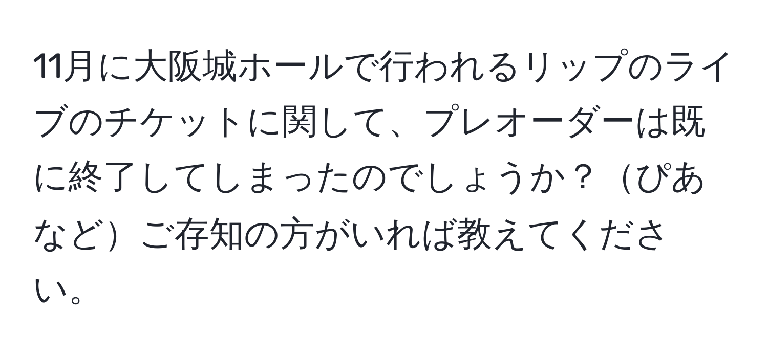 11月に大阪城ホールで行われるリップのライブのチケットに関して、プレオーダーは既に終了してしまったのでしょうか？ぴあなどご存知の方がいれば教えてください。