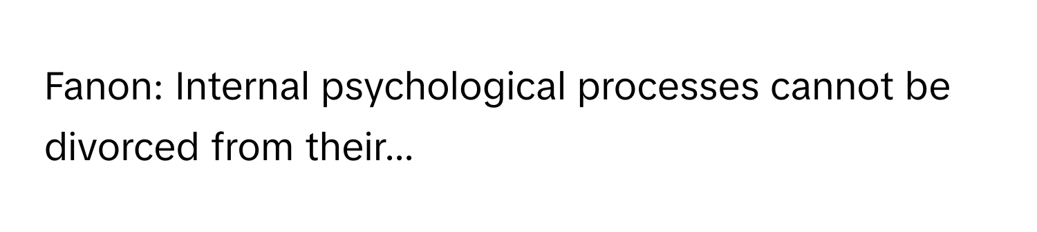 Fanon: Internal psychological processes cannot be divorced from their...