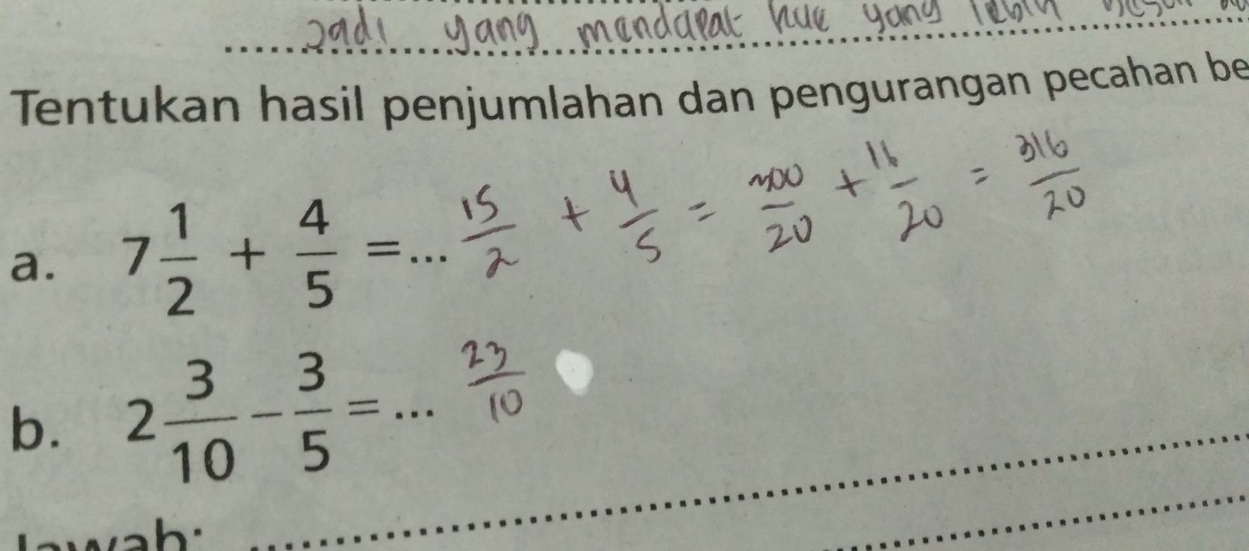 Tentukan hasil penjumlahan dan pengurangan pecahan be 
a. 7 1/2 + 4/5 = _ 
_ 
b. 2 3/10 - 3/5 = _ 
_ 
_