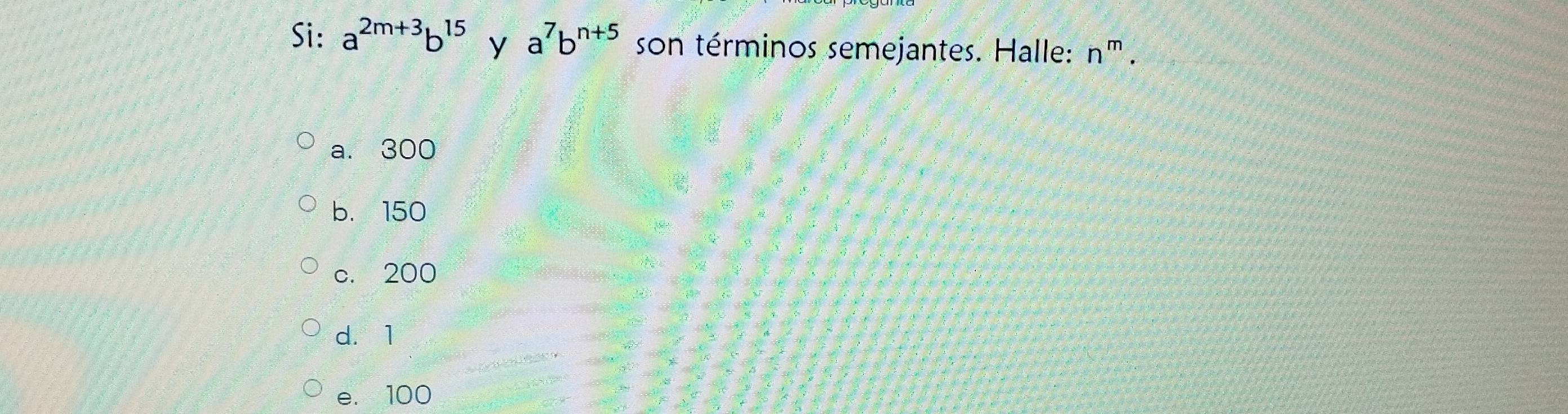 Si: a^(2m+3)b^(15) y a^7b^(n+5) son términos semejantes. Halle: n^m.
a. 300
b. 150
c. 200
d. 1
e. 100