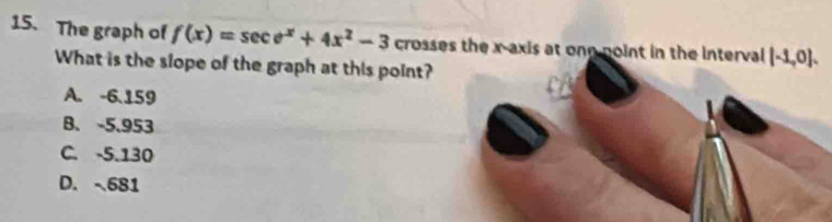 The graph of f(x)=sec e^x+4x^2-3 crosses the x-axis at onn noint in the interval [-1,0]. 
What is the slope of the graph at this point?
A. -6.159
B、 -5.953
C. -5.130
D. 681