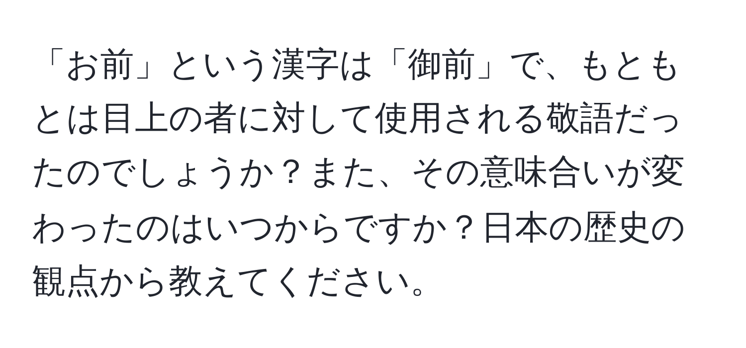 「お前」という漢字は「御前」で、もともとは目上の者に対して使用される敬語だったのでしょうか？また、その意味合いが変わったのはいつからですか？日本の歴史の観点から教えてください。