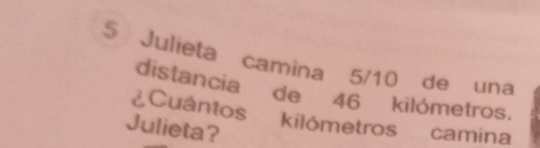 Julieta camina 5/10 de una 
distancia de 46 kilómetros. 
¿Cuántos kilómetros camina 
Julieta?