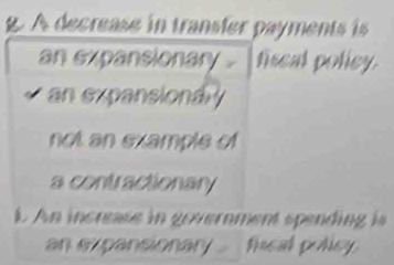 A decrease in transfer payments is
an expansionary . fiscal policy.
an expansiondy
not an example of
a contractionary
. An increase in government spending is 
an expansionary . fiscal policy