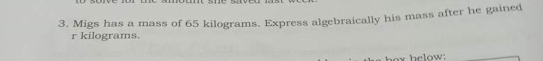 Migs has a mass of 65 kilograms. Express algebraically his mass after he gained
r kilograms.
x below: