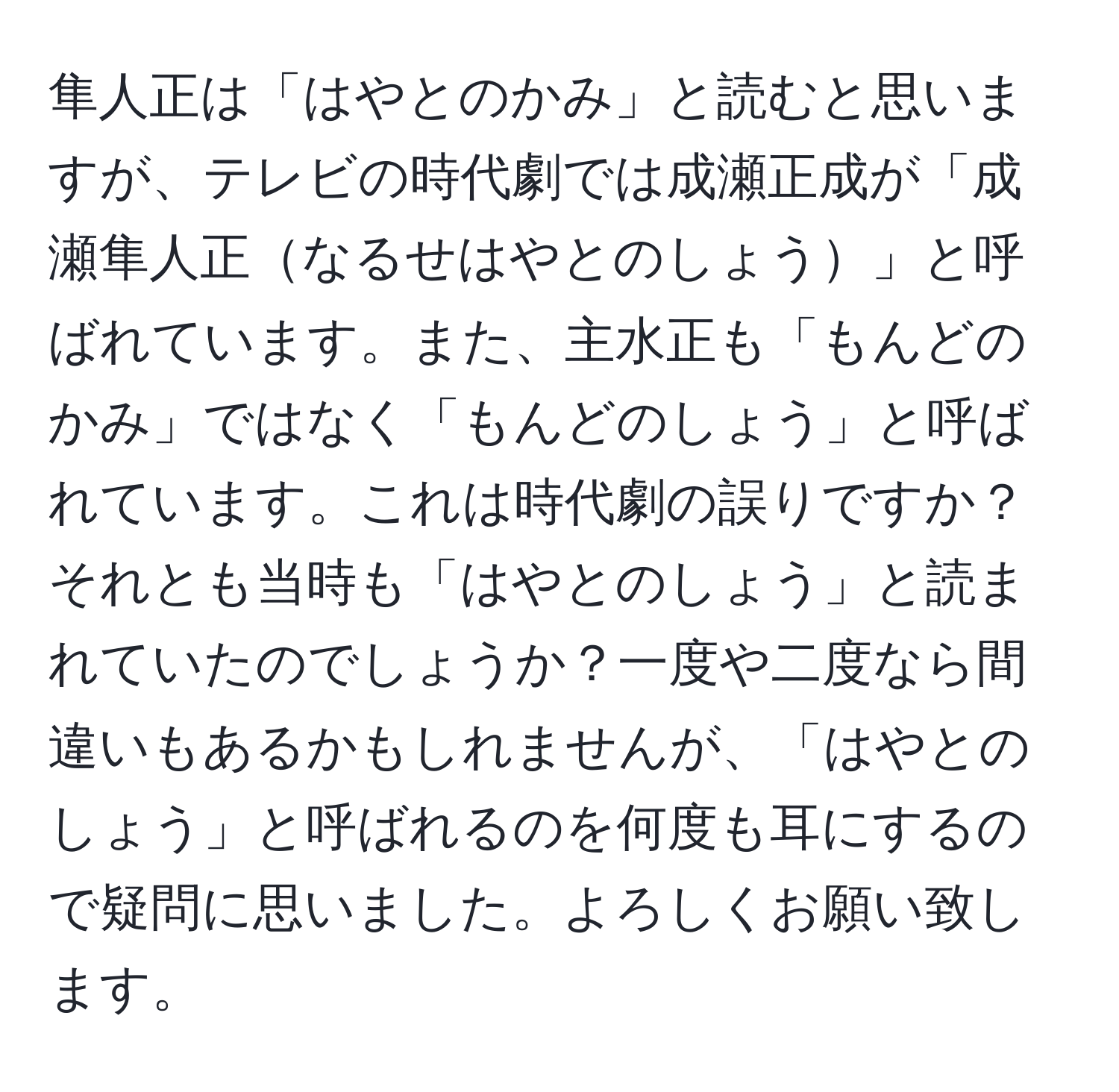 隼人正は「はやとのかみ」と読むと思いますが、テレビの時代劇では成瀬正成が「成瀬隼人正なるせはやとのしょう」と呼ばれています。また、主水正も「もんどのかみ」ではなく「もんどのしょう」と呼ばれています。これは時代劇の誤りですか？それとも当時も「はやとのしょう」と読まれていたのでしょうか？一度や二度なら間違いもあるかもしれませんが、「はやとのしょう」と呼ばれるのを何度も耳にするので疑問に思いました。よろしくお願い致します。