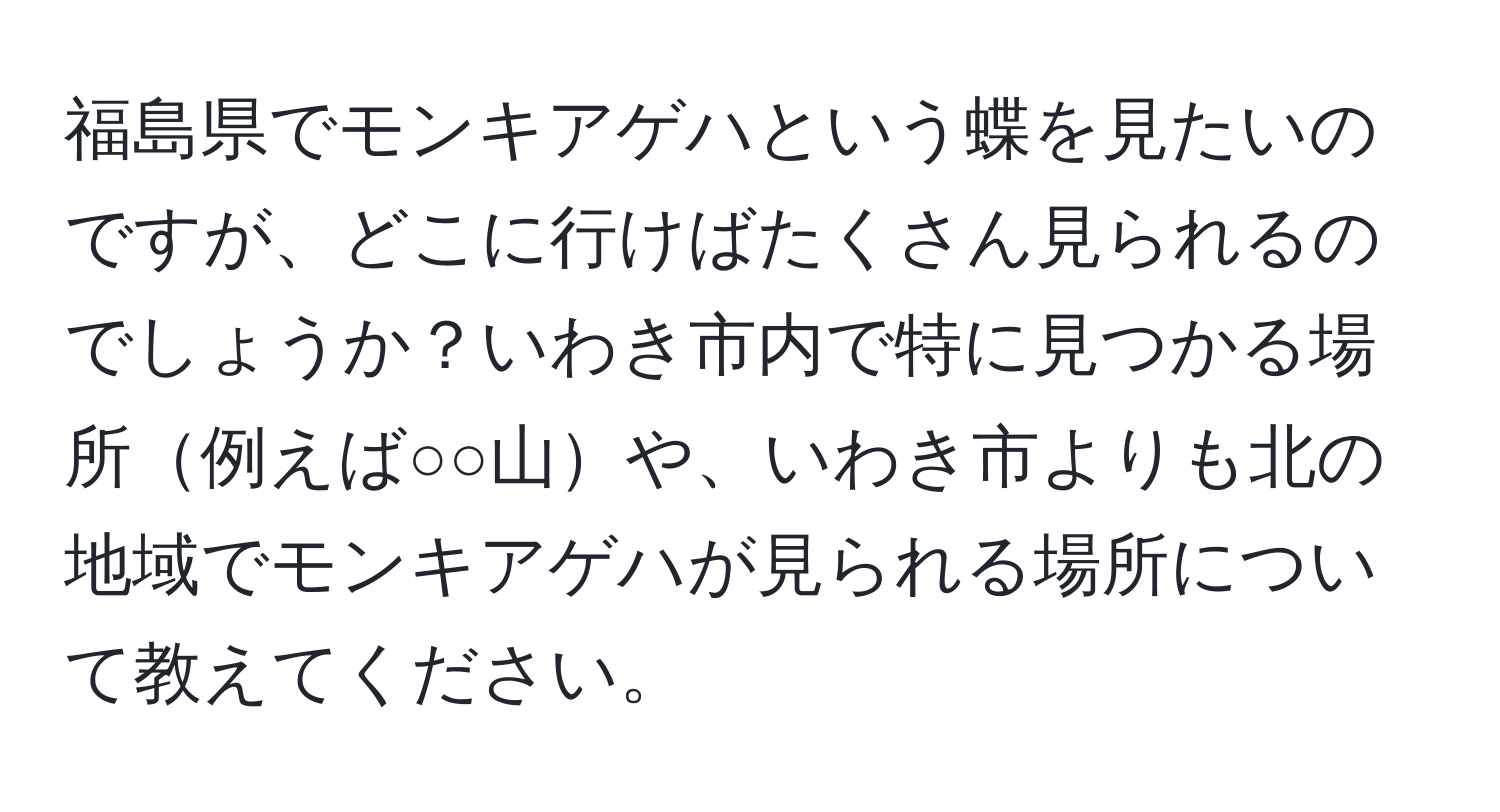 福島県でモンキアゲハという蝶を見たいのですが、どこに行けばたくさん見られるのでしょうか？いわき市内で特に見つかる場所例えば○○山や、いわき市よりも北の地域でモンキアゲハが見られる場所について教えてください。