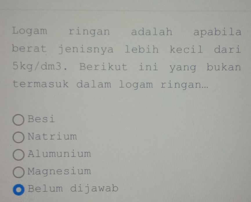 Logam ringan adalah apabila
berat jenisnya lebih kecil dari
5kg/dm3. Berikut ini yang bukan
termasuk dalam logam ringan...
Besi
Natrium
Alumunium
Magnesium
● Belum dijawab