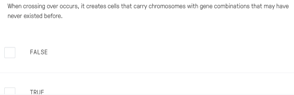 When crossing over occurs, it creates cells that carry chromosomes with gene combinations that may have
never existed before.
FALSE
TRUF