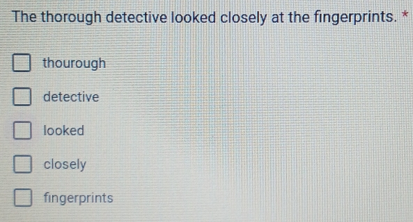 The thorough detective looked closely at the fingerprints. *
thourough
detective
looked
closely
fingerprints