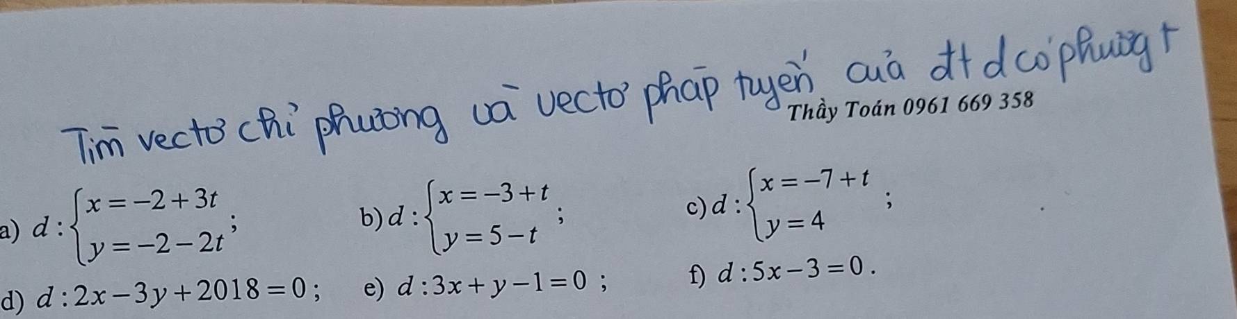 Thầy Toán 0961 669 358 
a) d:beginarrayl x=-2+3t y=-2-2tendarray.; 
b) d:beginarrayl x=-3+t y=5-tendarray.; 
c) d:beginarrayl x=-7+t y=4endarray.; 
d) d:2x-3y+2018=0. e) d:3x+y-1=0 : f) d:5x-3=0.