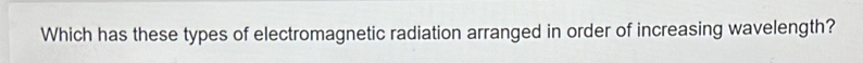 Which has these types of electromagnetic radiation arranged in order of increasing wavelength?