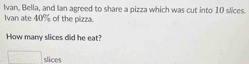 Ivan, Bella, and Ian agreed to share a pizza which was cut into 10 slices. 
Ivan ate 40% of the pizza. 
How many slices did he eat? 
slices