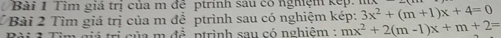 Tìm giá trị của m đề ptrinh sau có nghiệm kếp. 
V Bài 2 Tìm giá trị của m để ptrình sau có nghiệm kép: 3x^2+(m+1)x+4=0 114x_ 
Bài 1 Tìm giá trị của m đề ptrình sau có nghiêm : mx^2+2(m-1)x+m+2=