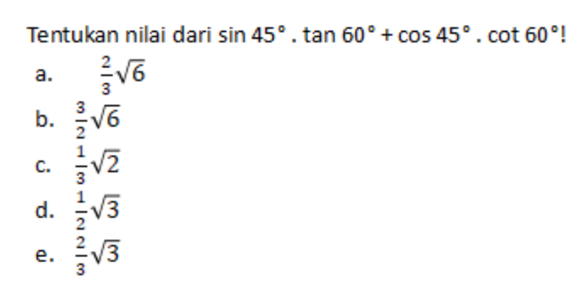 Tentukan nilai dari sin 45°.tan 60°+cos 45°.cot 60° |
a.  2/3 sqrt(6)
b.  3/2 sqrt(6)
C.  1/3 sqrt(2)
d.  1/2 sqrt(3)
e.  2/3 sqrt(3)