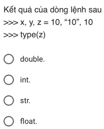 Kết quả của dòng lệnh sau
x, y, z=10, “, ''10'' , 10
- type(z)
double.
int.
str.
float.