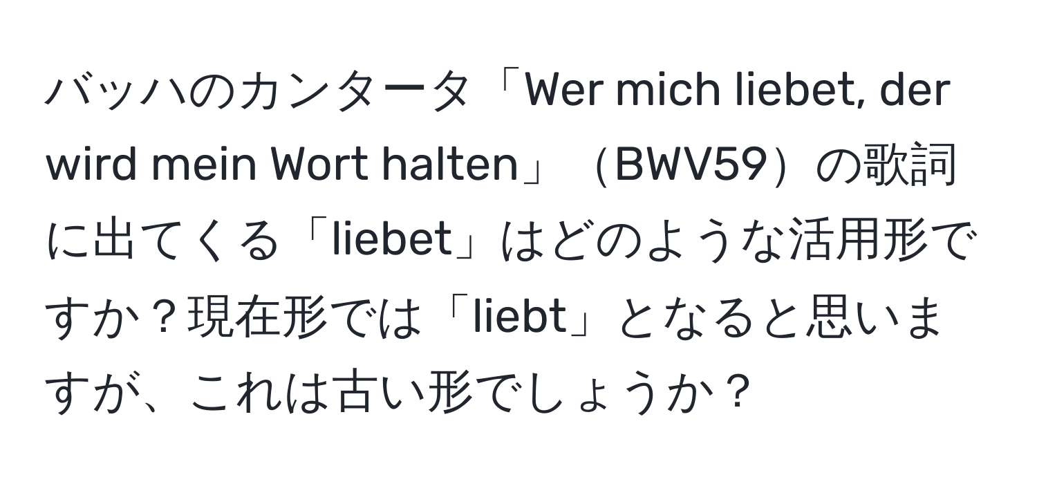 バッハのカンタータ「Wer mich liebet, der wird mein Wort halten」BWV59の歌詞に出てくる「liebet」はどのような活用形ですか？現在形では「liebt」となると思いますが、これは古い形でしょうか？