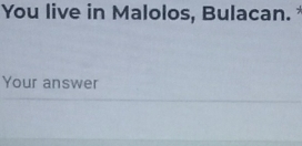 You live in Malolos, Bulacan. 
Your answer