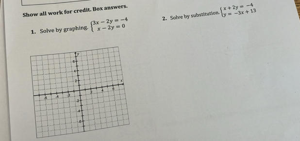 Show all work for credit. Box answers.
1. Solve by graphing. beginarrayl 3x-2y=-4 x-2y=0endarray. 2. Solve by substitution. beginarrayl x+2y=-4 y=-3x+13endarray.