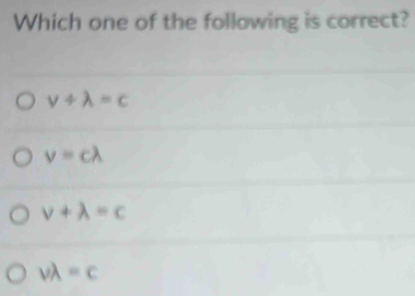 Which one of the following is correct?
v+lambda =c
v=clambda
v+lambda =c
vlambda =c