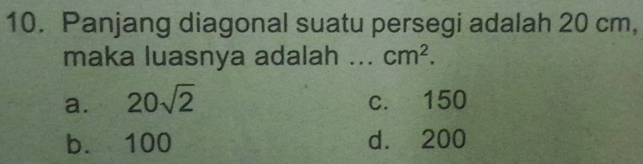 Panjang diagonal suatu persegi adalah 20 cm,
maka luasnya adalah ... cm^2.
a. 20sqrt(2) c. 150
b. 100 d. 200