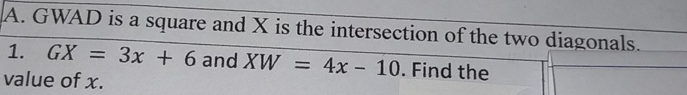 GWAD is a square and X is the intersection of the two diagonals. 
1. GX=3x+6 and XW=4x-10. Find the 
value of x.