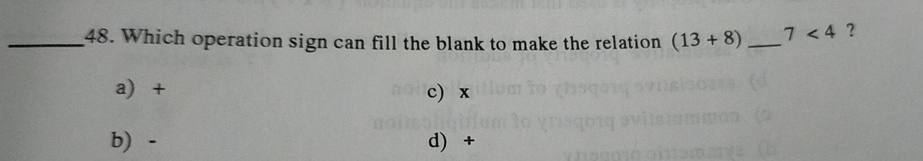 Which operation sign can fill the blank to make the relation (13+8) _
7<4</tex> ?
a) + c) x
b) - d) +