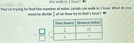 she walk in 1 hour?
You’re trying to find the number of miles Jariah can walk in 1 hour. What do you
need to divide  3/4  of an hour by to find 1 hour? ■
/  □ /□  