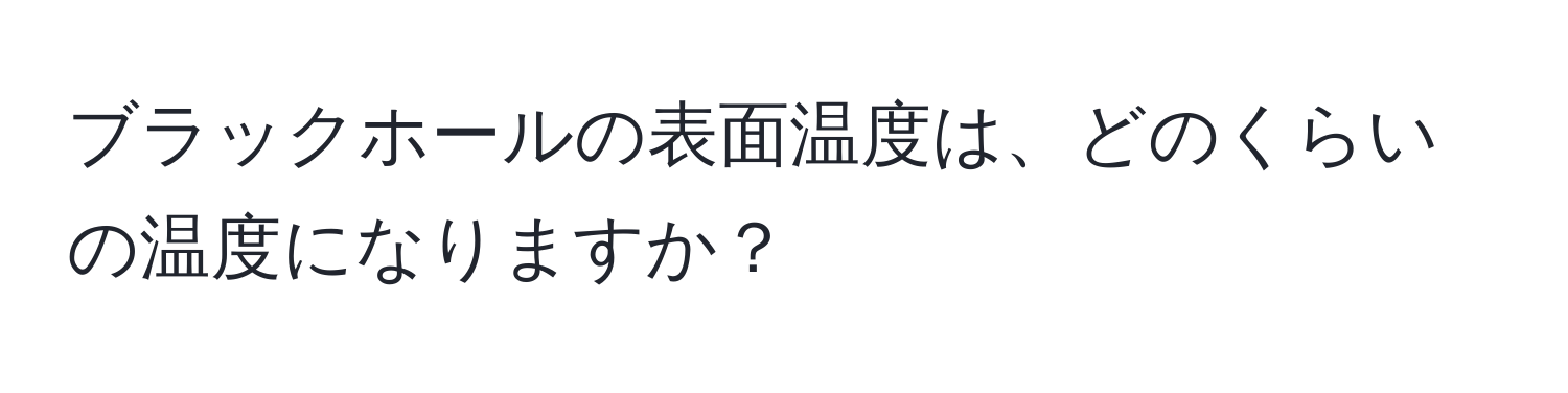 ブラックホールの表面温度は、どのくらいの温度になりますか？