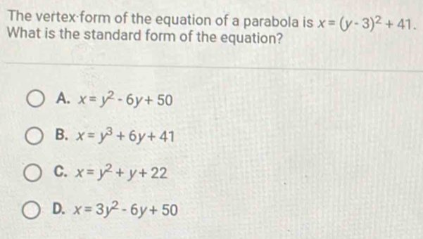 The vertex·form of the equation of a parabola is x=(y-3)^2+41. 
What is the standard form of the equation?
A. x=y^2-6y+50
B. x=y^3+6y+41
C. x=y^2+y+22
D. x=3y^2-6y+50