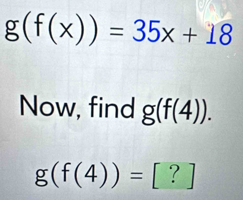 g(f(x))=35x+18
Now, find g(f(4)).
g(f(4))=  8/7  ? 1
G(y,z)