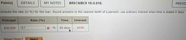 Points] DETAILS MY NOTES BRECMBC9 10.II.010. PREVIC 
Compute the rate (in %) for the loan. Round answers to the nearest tenth of a percent; use ordinary interest when time is stated in days. 
Need Helo? Read it