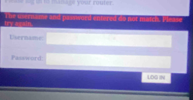 ease log in to manage your router. 
The username and password entered do not match. Please 
try again. 
Username: 
Password:
LOG IN