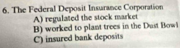 The Federal Deposit Insurance Corporation
A) regulated the stock market
B) worked to plant trees in the Dust Bowl
C) insured bank deposits